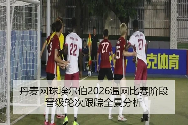 丹麦网球埃尔伯2026温网比赛阶段晋级轮次跟踪全景分析